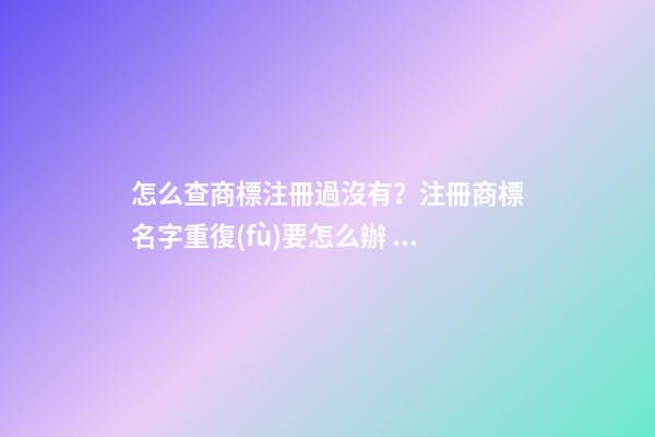 怎么查商標注冊過沒有？注冊商標名字重復(fù)要怎么辦？